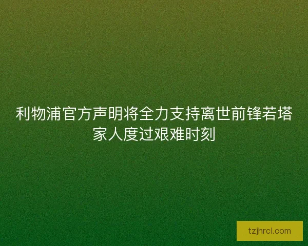 利物浦官方声明将全力支持离世前锋若塔家人度过艰难时刻