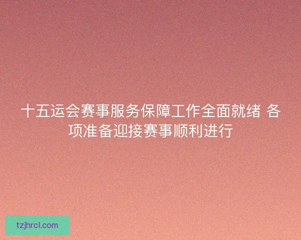 十五运会赛事服务保障工作全面就绪 各项准备迎接赛事顺利进行