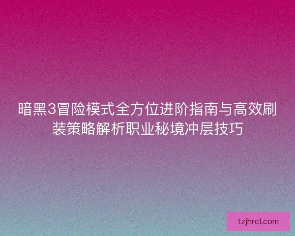 暗黑3冒险模式全方位进阶指南与高效刷装策略解析职业秘境冲层技巧