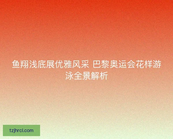 鱼翔浅底展优雅风采 巴黎奥运会花样游泳全景解析